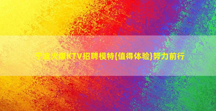 宁波火爆KTV招聘模特{值得体验}努力前行